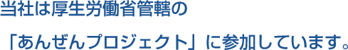 当社は厚生労働省管轄の「あんぜんプロジェクト」に参加しています。